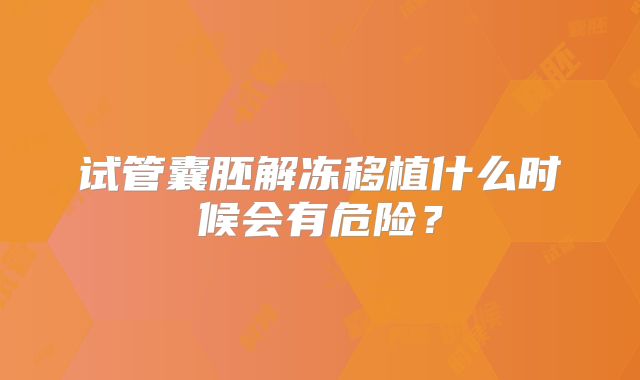 试管囊胚解冻移植什么时候会有危险？