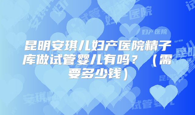 昆明安琪儿妇产医院精子库做试管婴儿有吗？（需要多少钱）