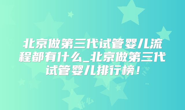 北京做第三代试管婴儿流程都有什么_北京做第三代试管婴儿排行榜！