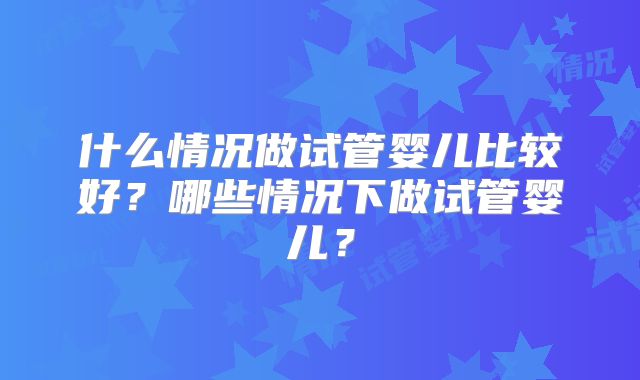 什么情况做试管婴儿比较好？哪些情况下做试管婴儿？