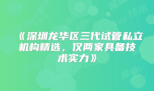 《深圳龙华区三代试管私立机构精选，仅两家具备技术实力》