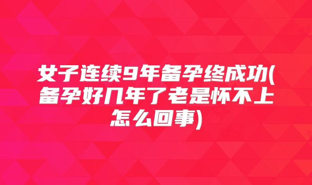 女子连续9年备孕终成功(备孕好几年了老是怀不上怎么回事)