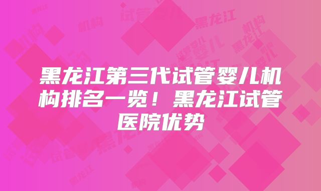 黑龙江第三代试管婴儿机构排名一览！黑龙江试管医院优势