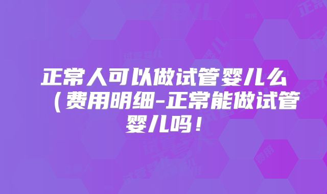 正常人可以做试管婴儿么(费用明细-正常能做试管婴儿吗!