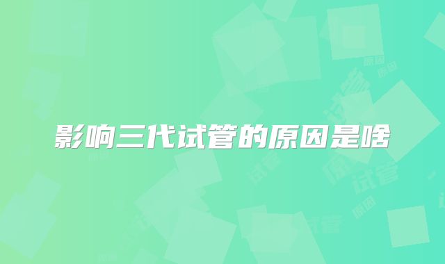 影响三代试管的原因是啥