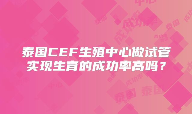 泰国CEF生殖中心做试管实现生育的成功率高吗？
