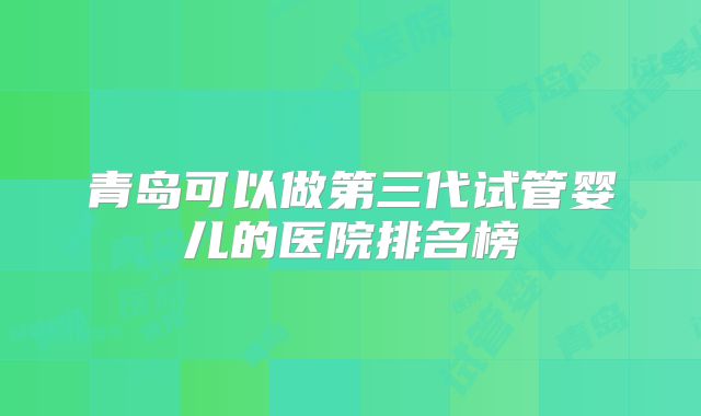 青岛可以做第三代试管婴儿的医院排名榜
