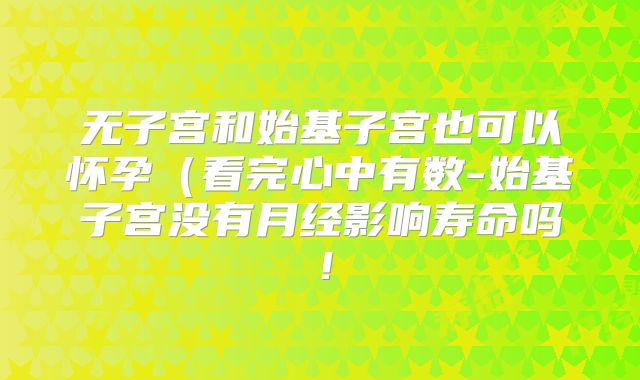 无子宫和始基子宫也可以怀孕(看完心中有数-始基子宫没有月经影响寿命吗!