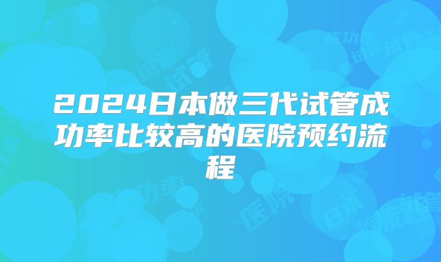 2024日本做三代试管成功率比较高的医院预约流程