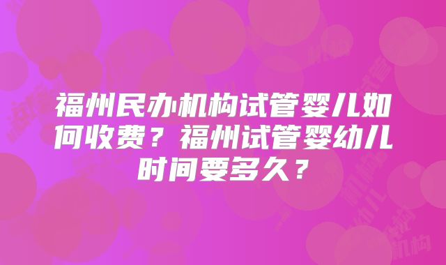福州民办机构试管婴儿如何收费？福州试管婴幼儿时间要多久？