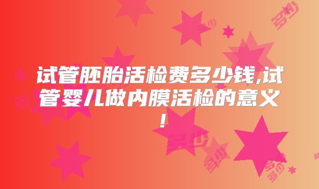试管胚胎活检费多少钱,试管婴儿做内膜活检的意义!