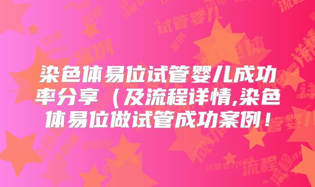 染色体易位试管婴儿成功率分享（及流程详情,染色体易位做试管成功案例！