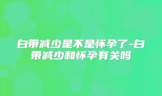 白带减少是不是怀孕了-白带减少和怀孕有关吗