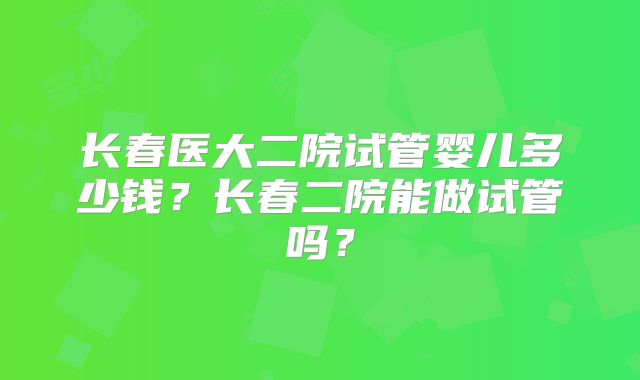 长春医大二院试管婴儿多少钱?长春二院能做试管吗?