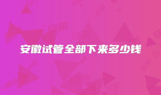 安徽试管全部下来多少钱