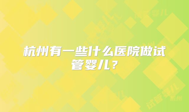 杭州有一些什么医院做试管婴儿?