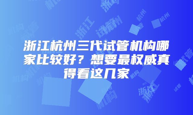 浙江杭州三代试管机构哪家比较好？想要最权威真得看这几家