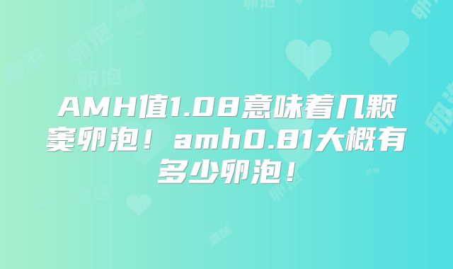 AMH值1.08意味着几颗窦卵泡!amh0.81大概有多少卵泡!