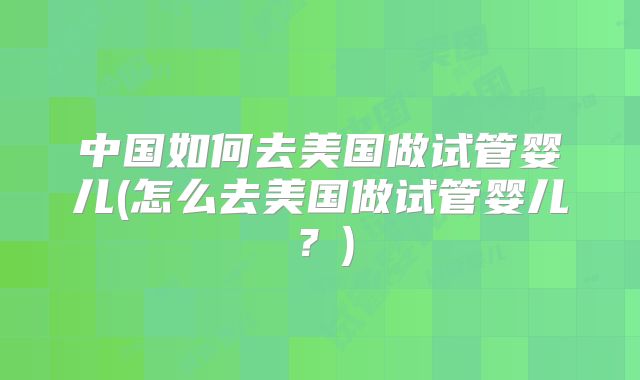 中国如何去美国做试管婴儿(怎么去美国做试管婴儿？)