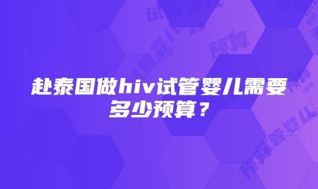 赴泰国做hiv试管婴儿需要多少预算？