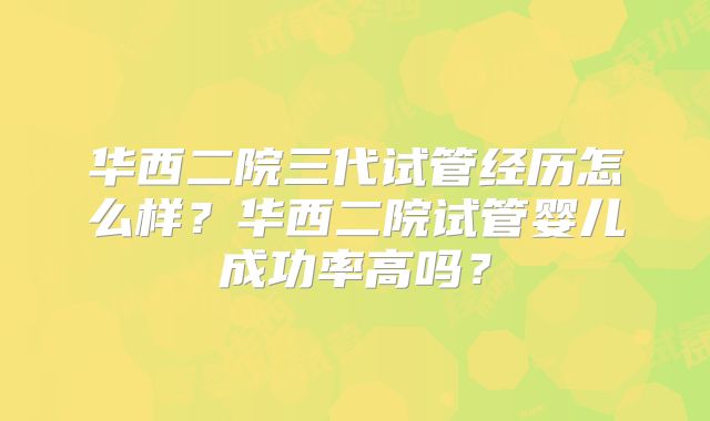 华西二院三代试管经历怎么样？华西二院试管婴儿成功率高吗？