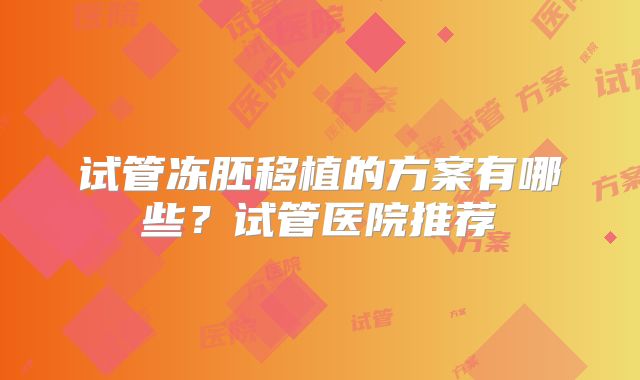 试管冻胚移植的方案有哪些？试管医院推荐