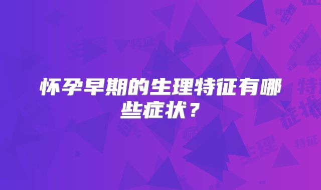 怀孕早期的生理特征有哪些症状?