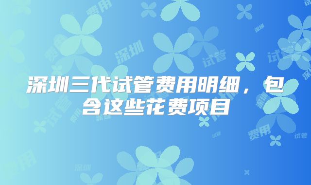 深圳三代试管费用明细,包含这些花费项目