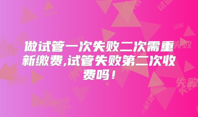 做试管一次失败二次需重新缴费,试管失败第二次收费吗!