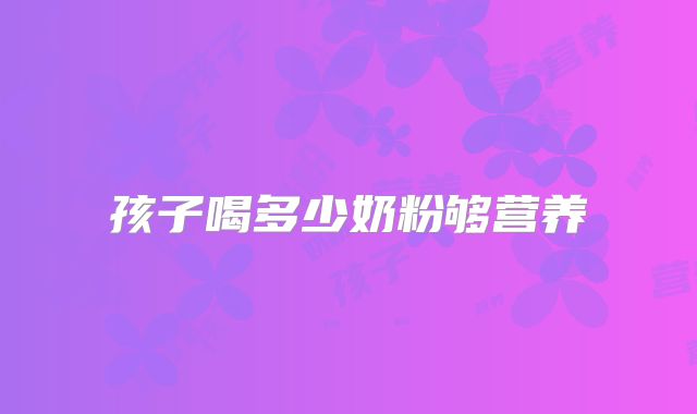 孩子喝多少奶粉够营养