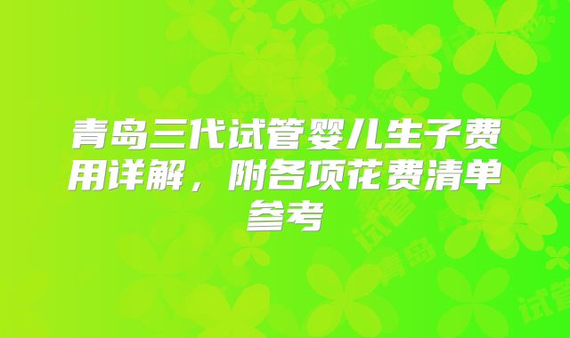 青岛三代试管婴儿生子费用详解，附各项花费清单参考