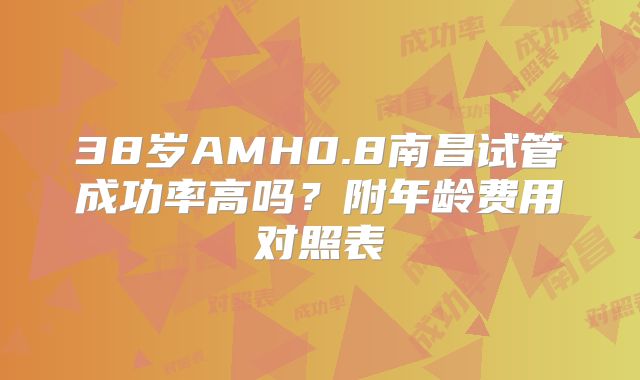 38岁AMH0.8南昌试管成功率高吗？附年龄费用对照表