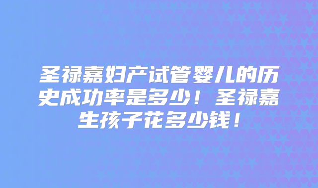 圣禄嘉妇产试管婴儿的历史成功率是多少!圣禄嘉生孩子花多少钱!
