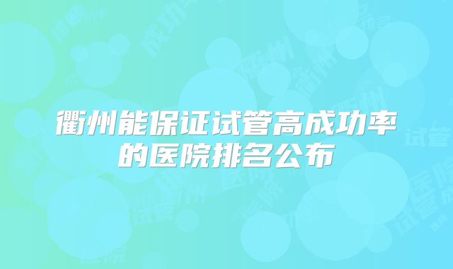 衢州能保证试管高成功率的医院排名公布