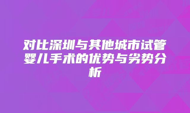 对比深圳与其他城市试管婴儿手术的优势与劣势分析