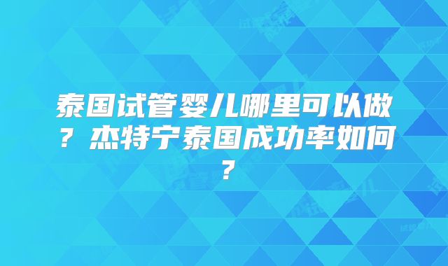 泰国试管婴儿哪里可以做？杰特宁泰国成功率如何？
