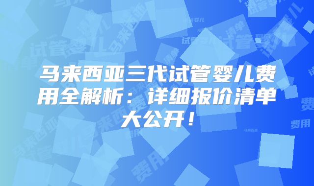 马来西亚三代试管婴儿费用全解析：详细报价清单大公开！