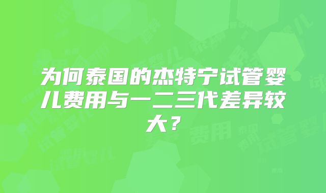 为何泰国的杰特宁试管婴儿费用与一二三代差异较大？