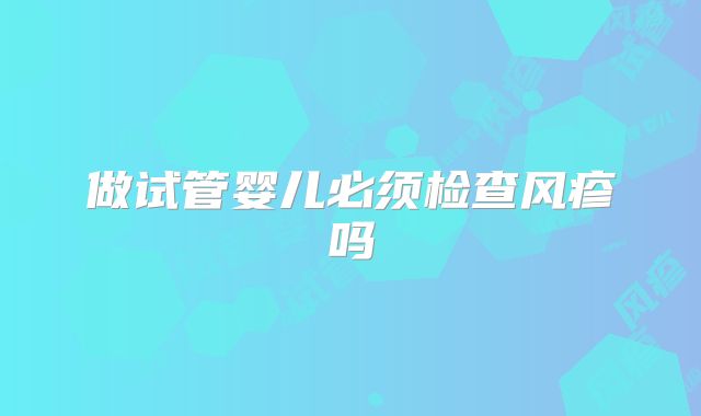 做试管婴儿必须检查风疹吗