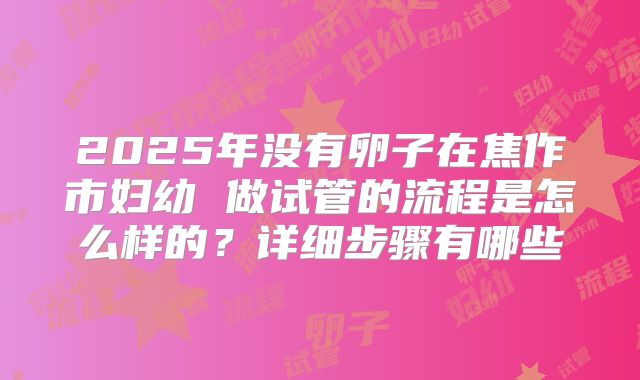 2025年没有卵子在焦作市妇幼 做试管的流程是怎么样的？详细步骤有哪些