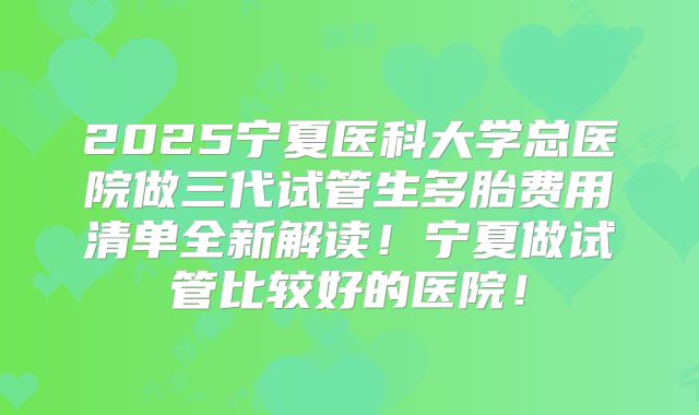 2025宁夏医科大学总医院做三代试管生多胎费用清单全新解读！宁夏做试管比较好的医院！