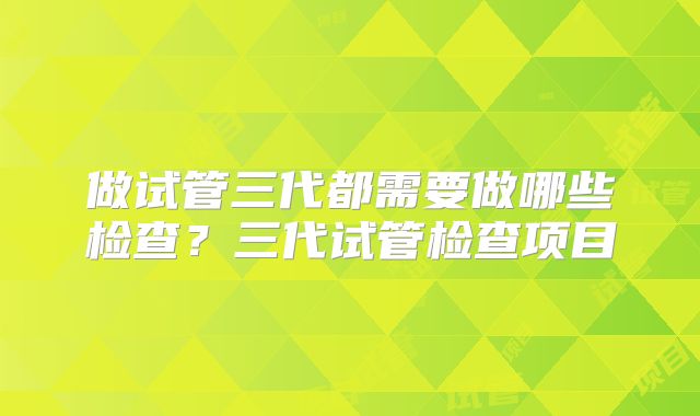 做试管三代都需要做哪些检查？三代试管检查项目