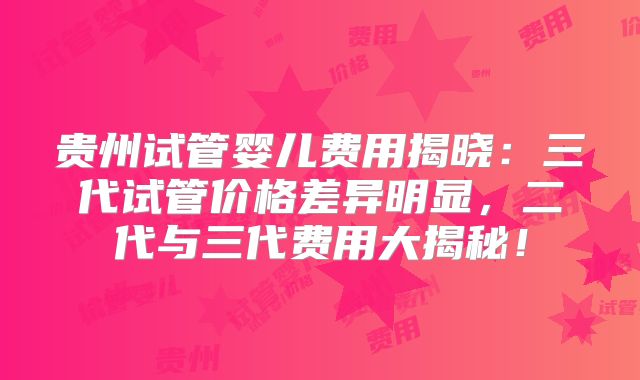 贵州试管婴儿费用揭晓：三代试管价格差异明显，二代与三代费用大揭秘！