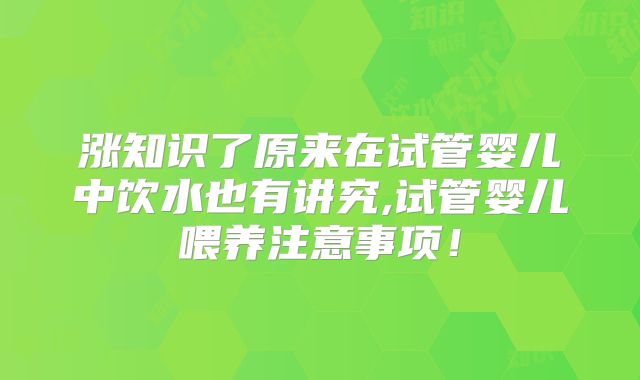 涨知识了原来在试管婴儿中饮水也有讲究,试管婴儿喂养注意事项！