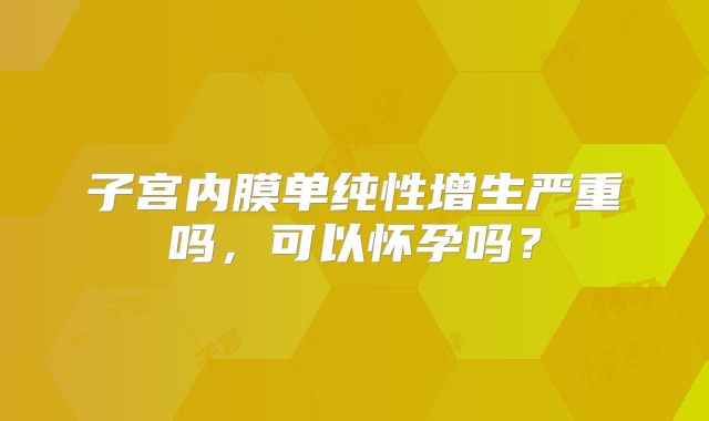 子宫内膜单纯性增生严重吗,可以怀孕吗?