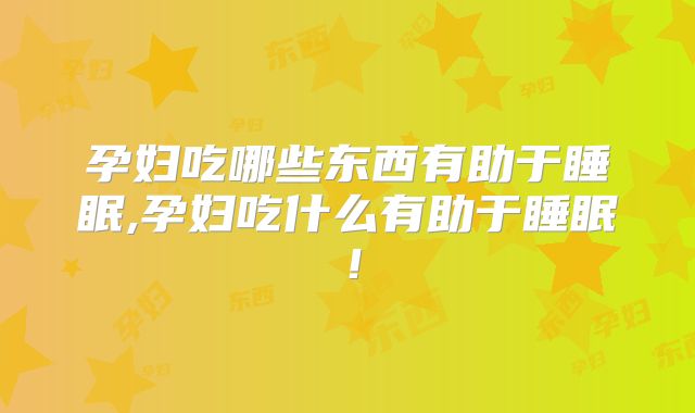 孕妇吃哪些东西有助于睡眠,孕妇吃什么有助于睡眠！