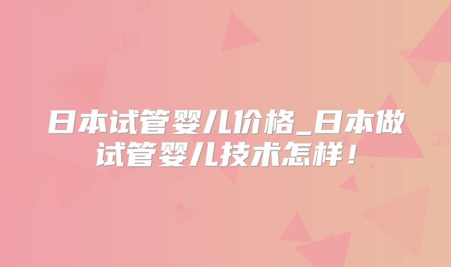 日本试管婴儿价格_日本做试管婴儿技术怎样！