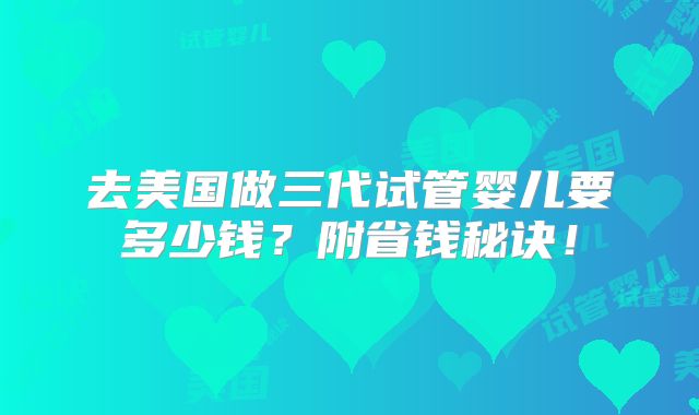 去美国做三代试管婴儿要多少钱?附省钱秘诀!