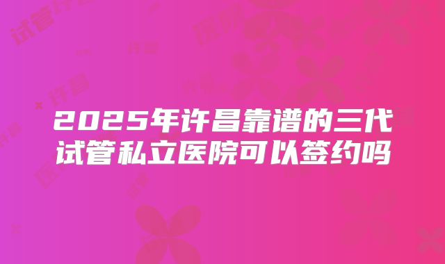 2025年许昌靠谱的三代试管私立医院可以签约吗