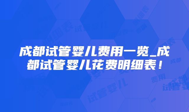 成都试管婴儿费用一览_成都试管婴儿花费明细表!